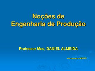 Noções de Engenharia de Produção Professor Msc, DANIEL ALMEIDA Aula baseada na ABEPRO