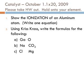 Catalyst – October 1.1x20, 2009 Please take HW out. Hold onto your element.