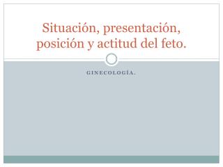 Situación, presentación, posición y actitud del feto.