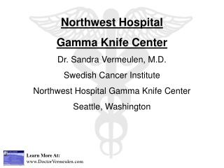 Northwest Hospital Gamma Knife Center Dr. Sandra Vermeulen, M.D. Swedish Cancer Institute Northwest Hospital Gamma Knif