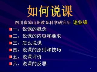 四川省凉山州教育科学研究所 谌业锋 一、说课的概念 二、说课的内容和要求 三、怎么说课 四、说课的原则和技巧 五、说课评价 六、说课的反思
