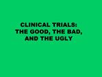CLINICAL TRIALS: THE GOOD, THE BAD, AND THE UGLY