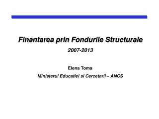 Finantarea prin F ondurile Structurale 2007-2013 Elena Toma