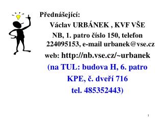 Přednášející: Václav URBÁNEK , KVF VŠE NB, 1. patro číslo 15 0, telefon 224095 15 3 , e-mail urbanek@vse.cz web: nb