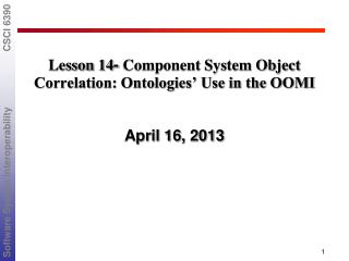 Lesson 14 - Component System Object Correlation: Ontologies’ Use in the OOMI April 16, 2013