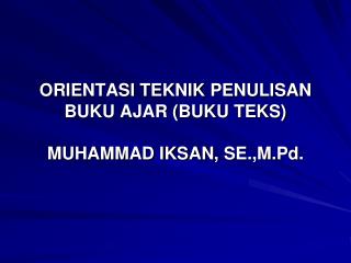 ORIENTASI TEKNIK PENULISAN BUKU AJAR (BUKU TEKS) MUHAMMAD IKSAN, SE.,M.Pd .