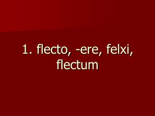 1. flecto, -ere, felxi, flectum
