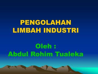 PENGOLAHAN LIMBAH INDUSTRI Oleh : Abdul Rohim Tualeka