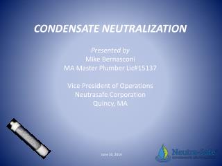 CONDENSATE NEUTRALIZATION Presented by Mike Bernasconi MA Master Plumber Lic#15137