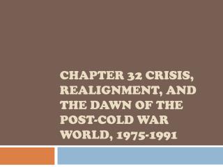 CHAPTER 32 CRISIS, REALIGNMENT, AND THE DAWN OF THE POST-COLD WAR WORLD, 1975-1991