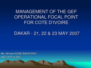 MANAGEMENT OF THE GEF OPERATIONAL FOCAL POINT FOR COTE D’IVOIRE DAKAR - 21, 22 &amp; 23 MAY 2007