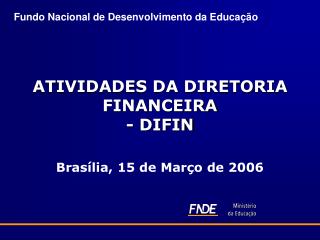 ATIVIDADES DA DIRETORIA FINANCEIRA - DIFIN Brasília, 15 de Março de 2006