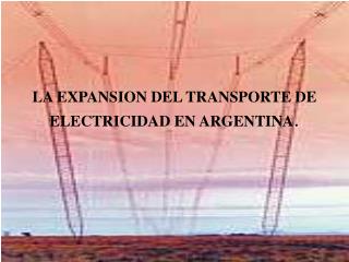 LA EXPANSION DEL TRANSPORTE DE ELECTRICIDAD EN ARGENTINA .