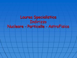 Laurea Specialistica Indirizzo Nucleare - Particelle - AstroFisica