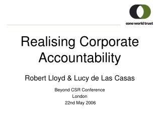 Realising Corporate Accountability Robert Lloyd &amp; Lucy de Las Casas Beyond CSR Conference London