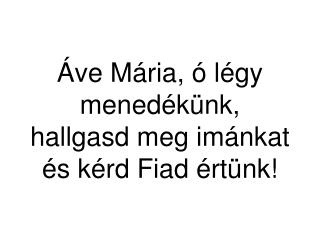 Áve Mária, ó légy menedékünk, hallgasd meg imánkat és kérd Fiad értünk!