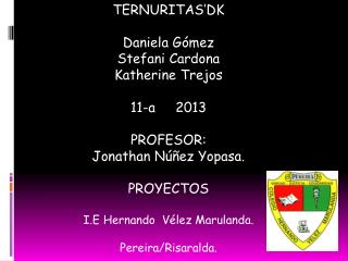 TERNURITAS’DK Daniela Gómez Stefani Cardona Katherine Trejos 11-a 2013 PROFESOR: