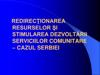 REDIRECŢIONAREA RESURSELOR ŞI STIMULAREA DEZVOLTĂRII SERVICIILOR COMUNITARE – CAZUL SERBIEI