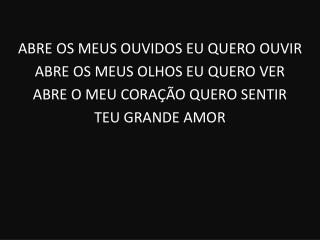 ABRE OS MEUS OUVIDOS EU QUERO OUVIR ABRE OS MEUS OLHOS EU QUERO VER