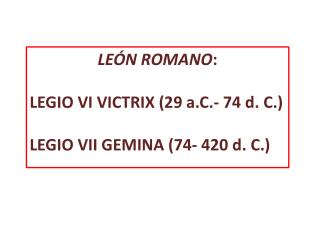 LEÓN ROMANO : LEGIO VI VICTRIX (29 a.C.- 74 d. C.) LEGIO VII GEMINA (74- 420 d. C.)