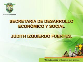 SECRETARIA DE DESARROLLO ECONÓMICO Y SOCIAL JUDITH IZQUIERDO FUERTES.