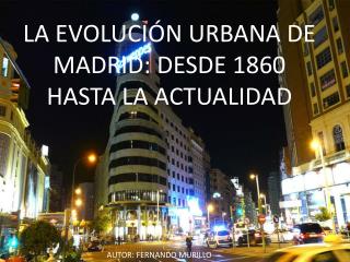 LA EVOLUCIÓN URBANA DE MADRID: DESDE 1860 HASTA LA ACTUALIDAD