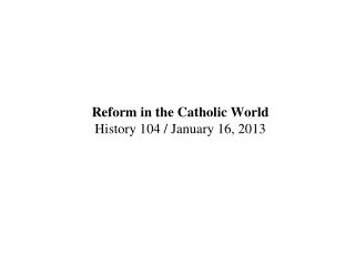 Reform in the Catholic World History 104 / January 16, 2013