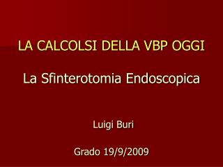 LA CALCOLSI DELLA VBP OGGI La Sfinterotomia Endoscopica Luigi Buri Grado 19/9/2009