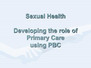 Sexual Health Developing the role of Primary Care using PBC