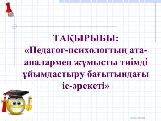 ТАҚЫРЫБЫ: «Педагог-психологтың ата-аналармен жұмысты тиімді ұйымдастыру бағытындағы іс-әрекеті»