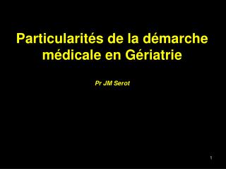 Particularités de la démarche médicale en Gériatrie Pr JM Serot