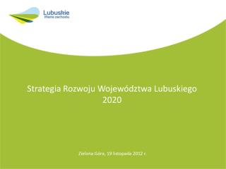 Strategia Rozwoju Województwa Lubuskiego 2020 Zielona Góra, 19 listopada 2012 r.