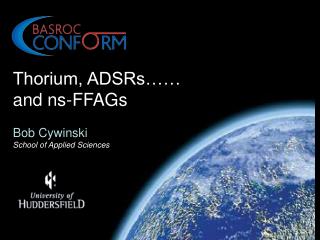 Thorium, ADSRs…… and ns-FFAGs Bob Cywinski School of Applied Sciences