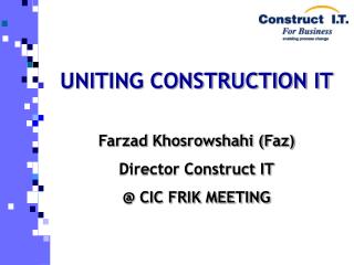 UNITING CONSTRUCTION IT Farzad Khosrowshahi (Faz) Director Construct IT @ CIC FRIK MEETING