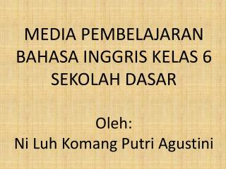 MEDIA PEMBELAJARAN BAHASA INGGRIS KELAS 6 SEKOLAH DASAR Oleh: Ni Luh Komang Putri Agustini