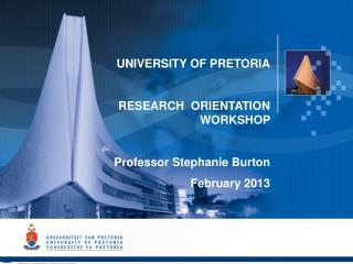 UNIVERSITY OF PRETORIA RESEARCH ORIENTATION WORKSHOP Professor Stephanie Burton February 2013