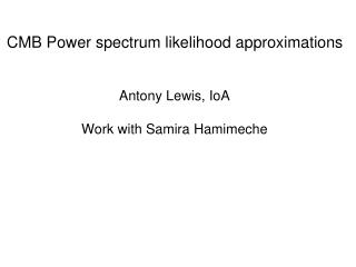 CMB Power spectrum likelihood approximations Antony Lewis, IoA Work with Samira Hamimeche