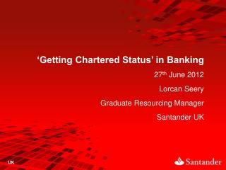 ‘Getting Chartered Status’ in Banking 27 th June 2012 Lorcan Seery Graduate Resourcing Manager