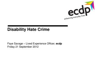 Disability Hate Crime Faye Savage – Lived Experience Officer, ecdp Friday 21 September 2012