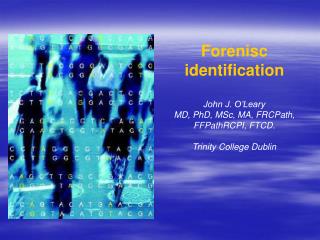 Forenisc identification John J. O’Leary MD, PhD, MSc, MA, FRCPath, FFPathRCPI, FTCD.