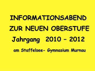 INFORMATIONSABEND ZUR NEUEN OBERSTUFE Jahrgang 2010 – 2012 am Staffelsee- Gymnasium Murnau