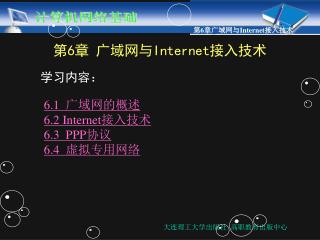 第 6 章 广域网与 Internet 接入技术 学习内容： 6.1 广域网的概述 6.2 Internet 接入技术 6.3 PPP 协议 6.4 虚拟专用网络