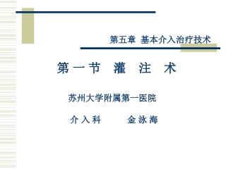 第五章 基本介入治疗技术 第 一 节 灌 注 术 苏州大学附属第一医院 介 入 科 金 泳 海