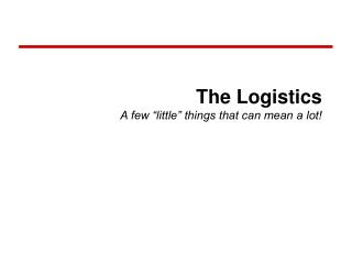 The Logistics A few “little” things that can mean a lot!