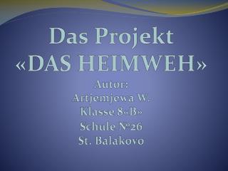 Das Projekt « DAS HEIMWEH » Autor : Art j emjewa W. Klasse 8 « B » Schule № 2 6 St. Balakovo