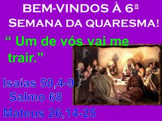 BEM-VINDOS À 6ª S EMANA DA QUARESMA! “ Um de vós vai me trair.”