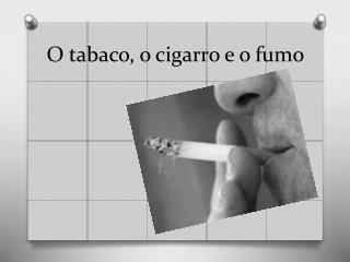 O tabaco, o cigarro e o fumo