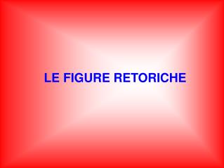 LE FIGURE RETORICHE