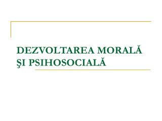 DEZVOLTAREA MORALĂ ŞI PSIHOSOCIALĂ