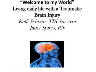 “Welcome to my World” Living daily life with a Traumatic Brain Injury Kelli Schoen- TBI Survivor Janet Spires, RN